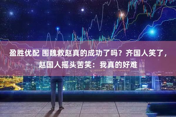 盈胜优配 围魏救赵真的成功了吗？齐国人笑了，赵国人摇头苦笑：我真的好难