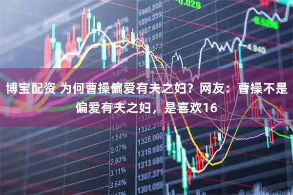 博宝配资 为何曹操偏爱有夫之妇？网友：曹操不是偏爱有夫之妇，是喜欢16